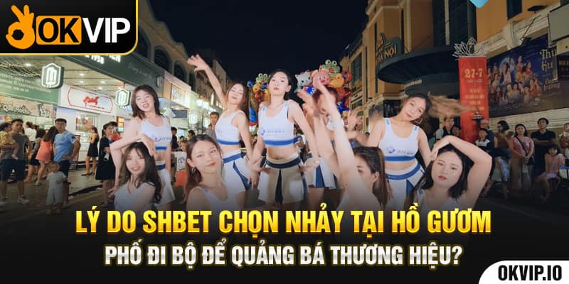 Lý do SHBET chọn nhảy tại Hồ Gươm, phố đi bộ để quảng bá thương hiệu?