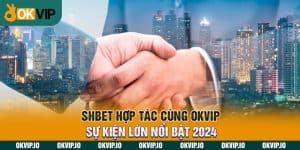 SHBET Hợp Tác Cùng OKVIP - Sự Kiện Lớn Nổi Bật 2024